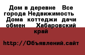 Дом в деревне - Все города Недвижимость » Дома, коттеджи, дачи обмен   . Хабаровский край